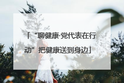 “聊健康·党代表在行动”把健康送到身边